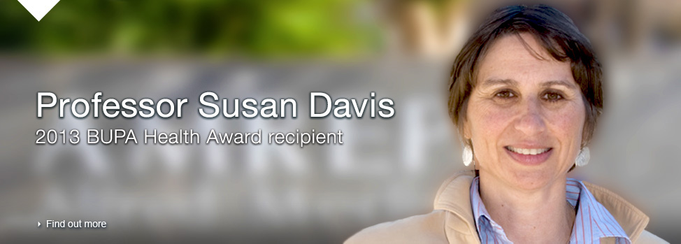 Professor Susan Davis, 2013 BUPA Health Award Recipient, Find out more, 
http://med.monash.edu.au/news/2013/vital-funds-for-pioneering-health-research.html